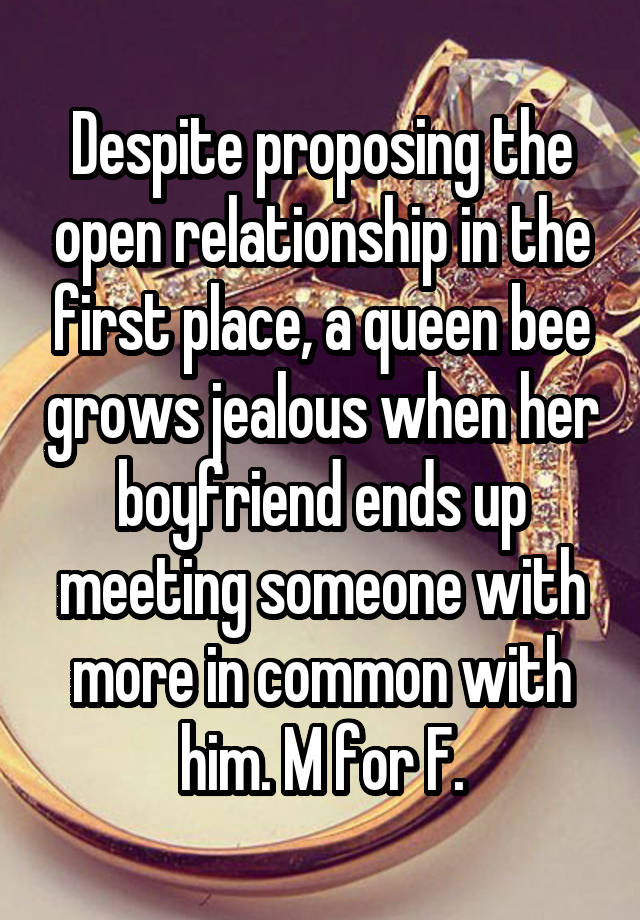 Despite proposing the open relationship in the first place, a queen bee grows jealous when her boyfriend ends up meeting someone with more in common with him. M for F.