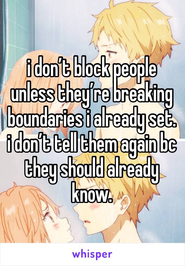 i don’t block people unless they’re breaking boundaries i already set. i don’t tell them again bc they should already know.