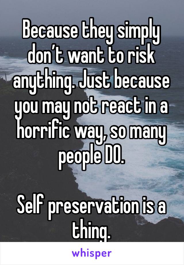 Because they simply don’t want to risk anything. Just because you may not react in a horrific way, so many people DO.

Self preservation is a thing. 