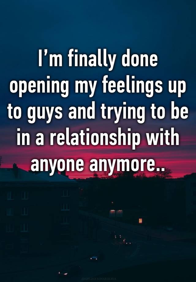 I’m finally done opening my feelings up to guys and trying to be in a relationship with anyone anymore.. 