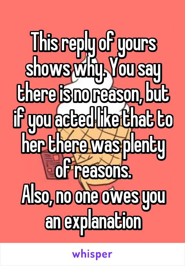 This reply of yours shows why. You say there is no reason, but if you acted like that to her there was plenty of reasons.
Also, no one owes you an explanation