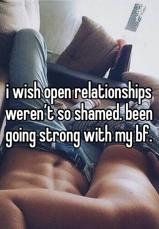 i wish open relationships weren’t so shamed. been going strong with my bf.