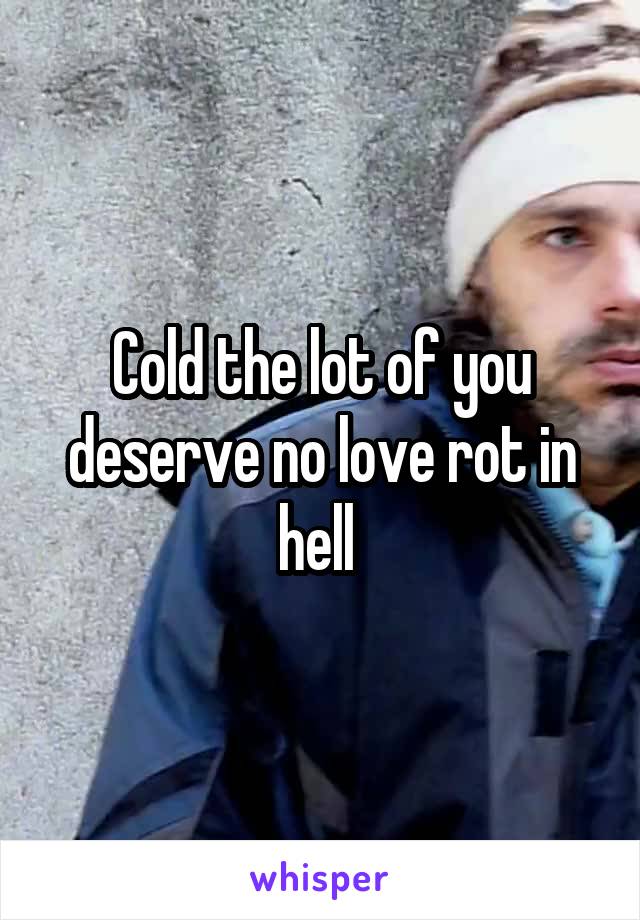 Cold the lot of you deserve no love rot in hell 