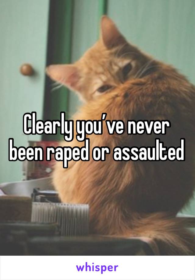 Clearly you’ve never been raped or assaulted