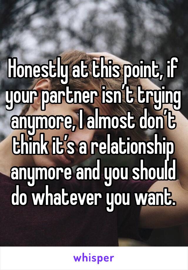 Honestly at this point, if your partner isn’t trying anymore, I almost don’t think it’s a relationship anymore and you should do whatever you want. 