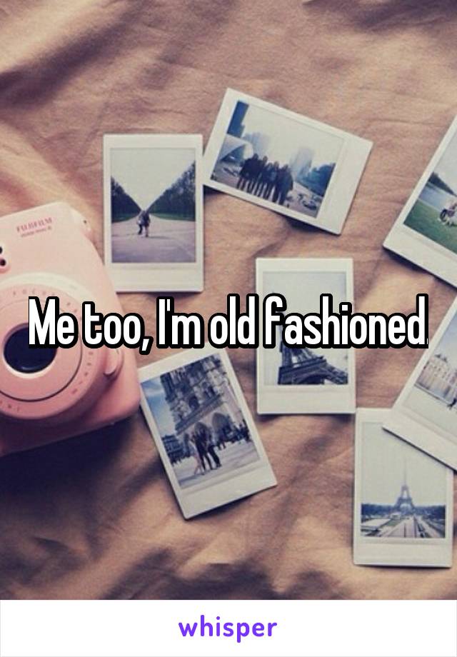 Me too, I'm old fashioned.