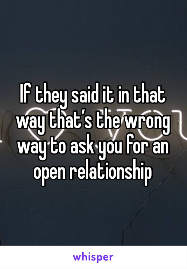 If they said it in that way that’s the wrong way to ask you for an open relationship 