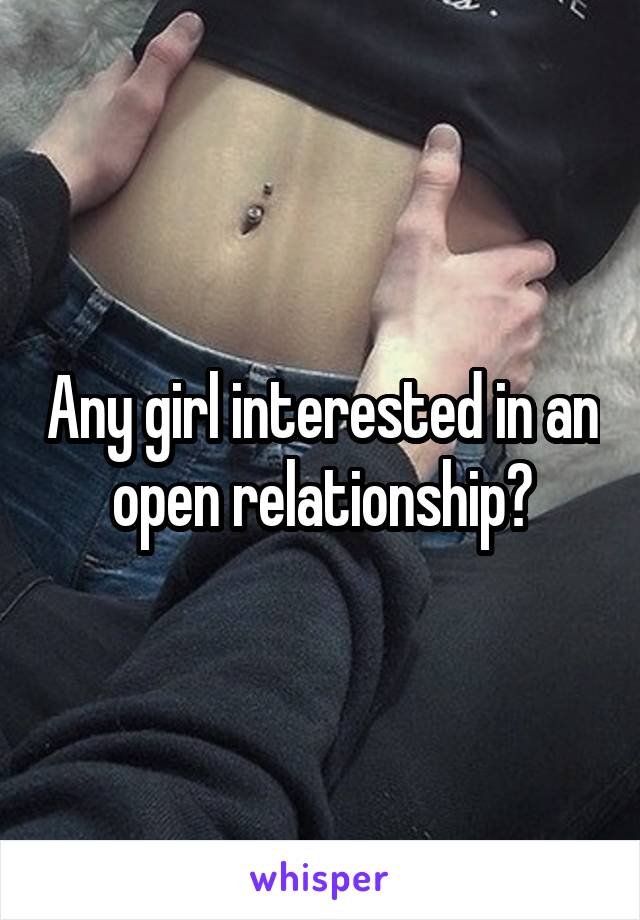 Any girl interested in an open relationship?