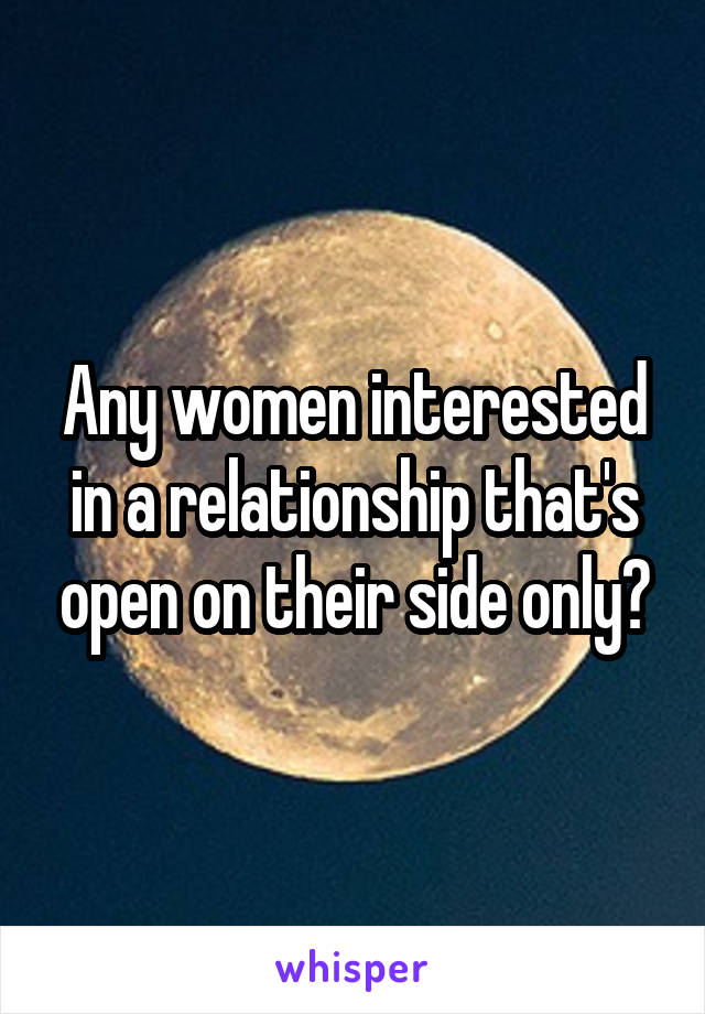 Any women interested in a relationship that's open on their side only?