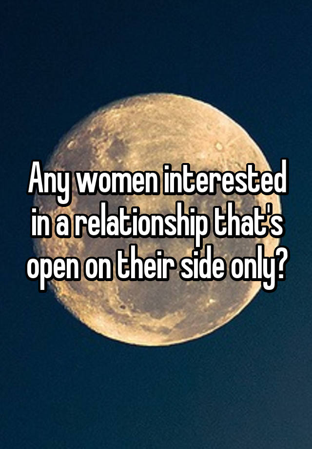 Any women interested in a relationship that's open on their side only?