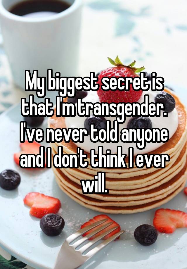 My biggest secret is that I'm transgender.
I've never told anyone and I don't think I ever will.