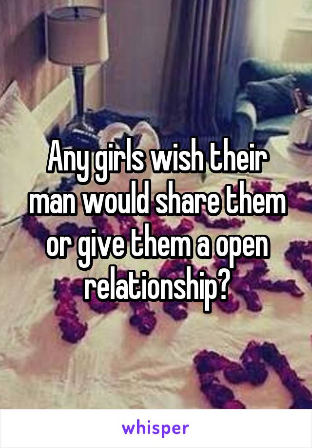 Any girls wish their man would share them or give them a open relationship?