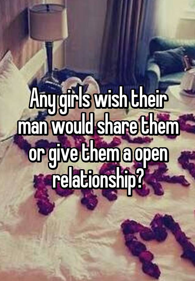 Any girls wish their man would share them or give them a open relationship?