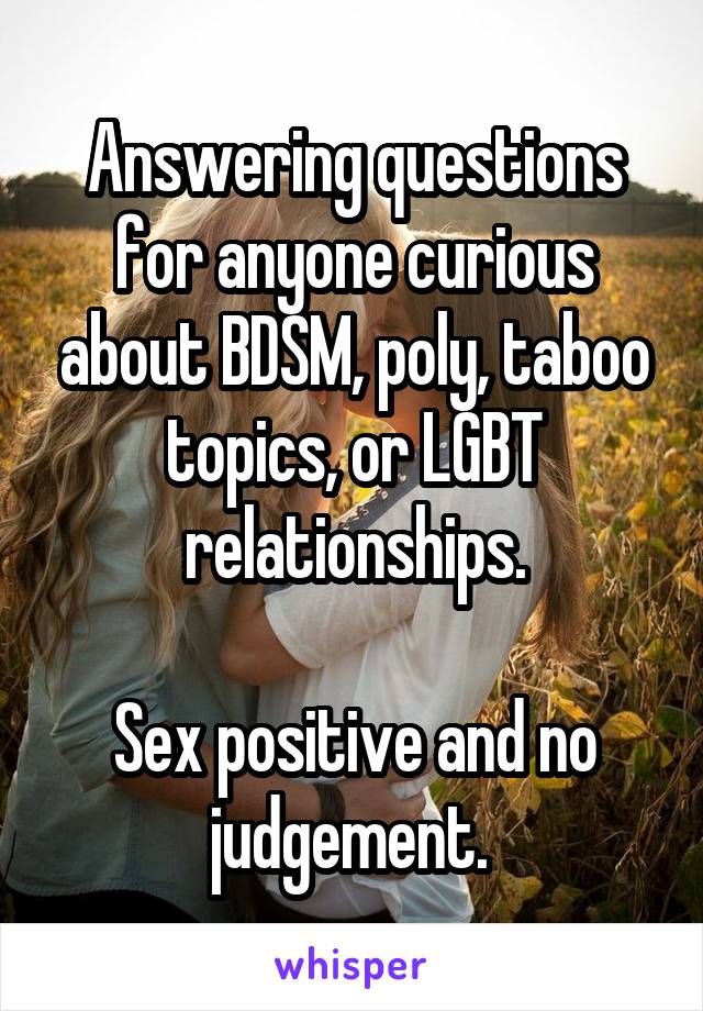 Answering questions for anyone curious about BDSM, poly, taboo topics, or LGBT relationships.

Sex positive and no judgement. 