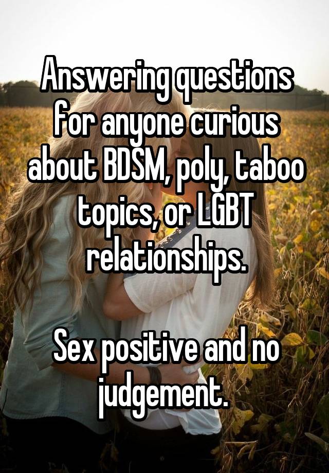 Answering questions for anyone curious about BDSM, poly, taboo topics, or LGBT relationships.

Sex positive and no judgement. 