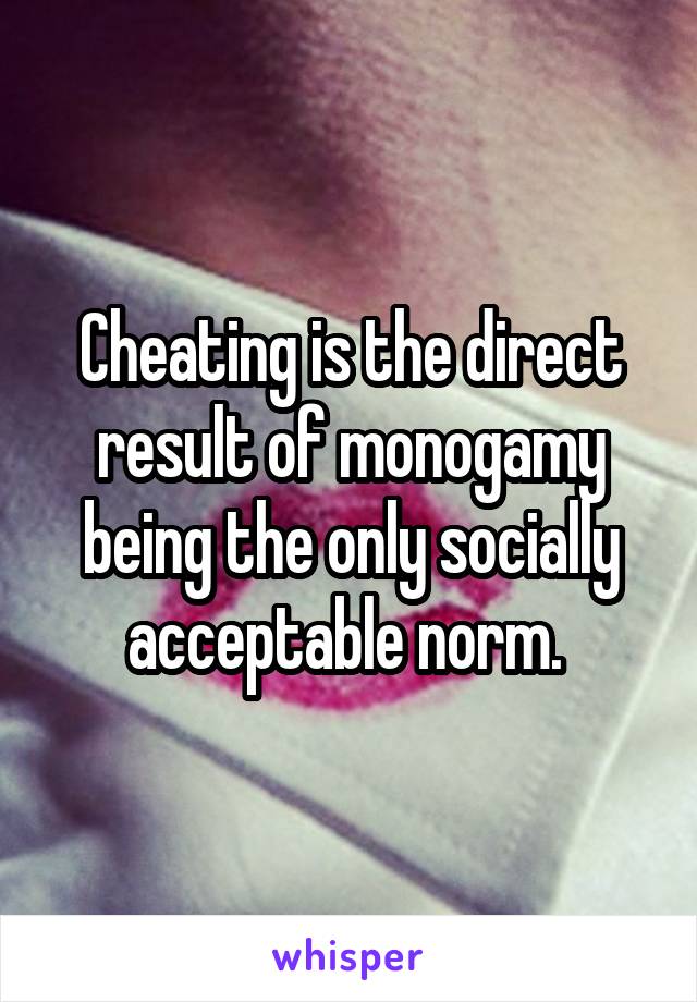 Cheating is the direct result of monogamy being the only socially acceptable norm. 