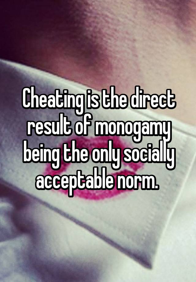 Cheating is the direct result of monogamy being the only socially acceptable norm. 