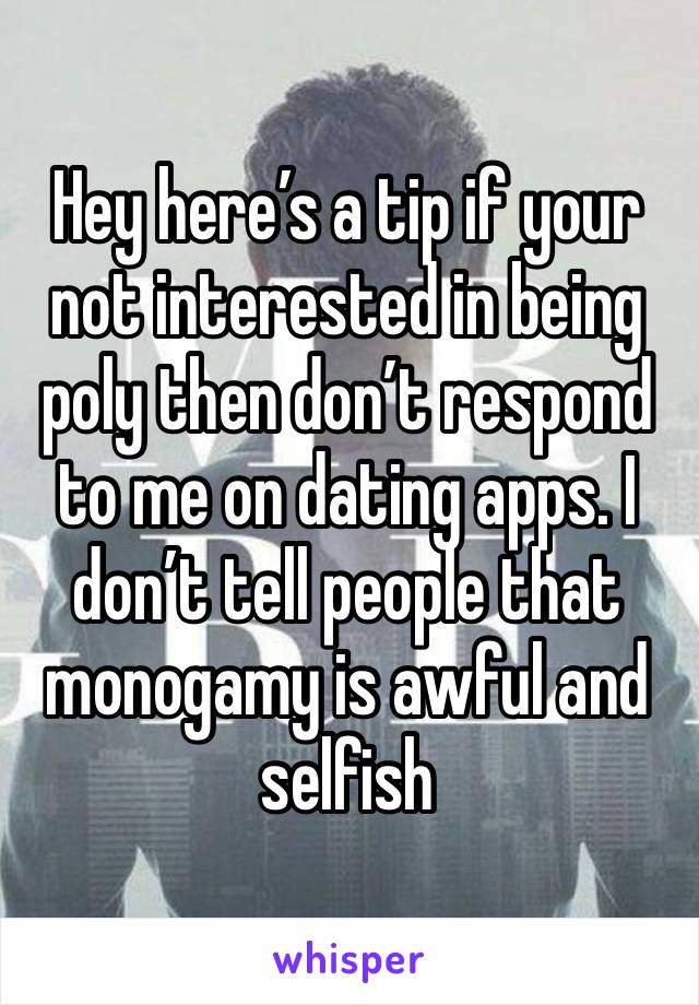 Hey here’s a tip if your not interested in being poly then don’t respond to me on dating apps. I don’t tell people that monogamy is awful and selfish