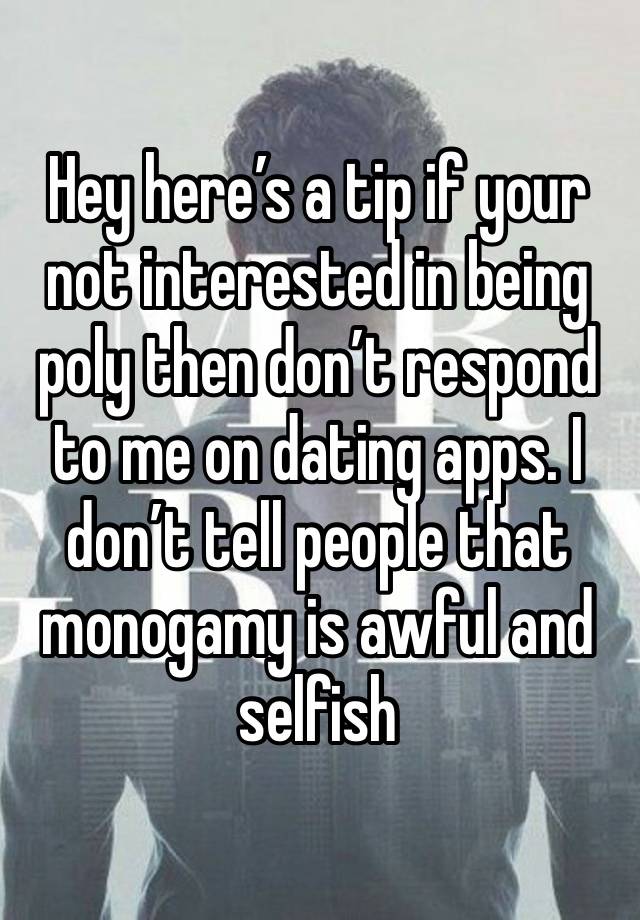 Hey here’s a tip if your not interested in being poly then don’t respond to me on dating apps. I don’t tell people that monogamy is awful and selfish