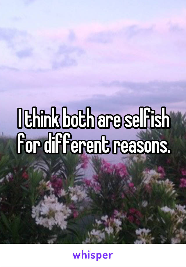 I think both are selfish for different reasons.