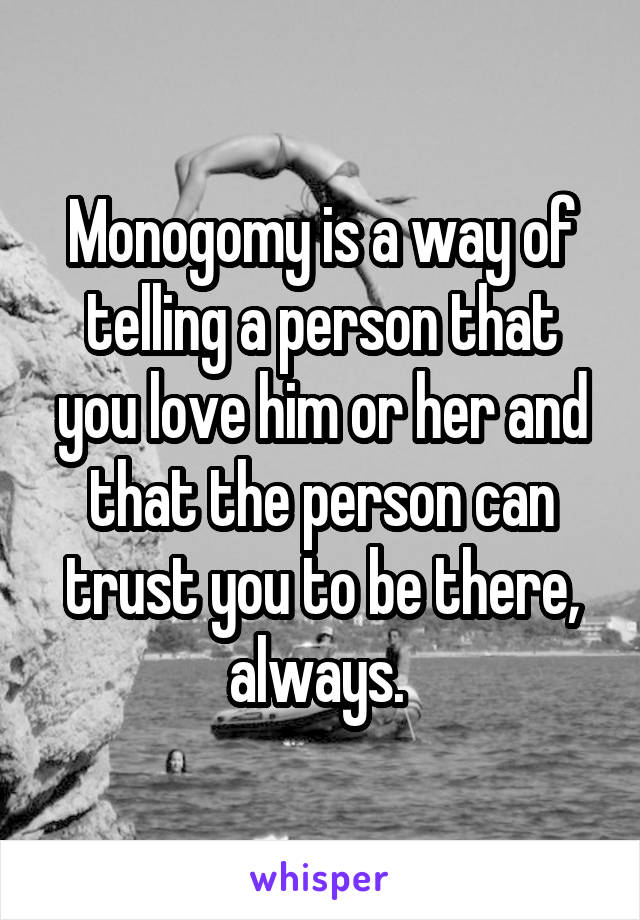 Monogomy is a way of telling a person that you love him or her and that the person can trust you to be there, always. 