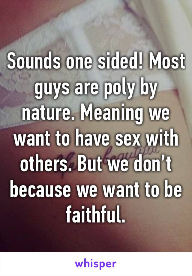 Sounds one sided! Most guys are poly by nature. Meaning we want to have sex with others. But we don’t because we want to be faithful. 