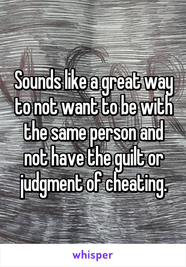 Sounds like a great way to not want to be with the same person and not have the guilt or judgment of cheating.