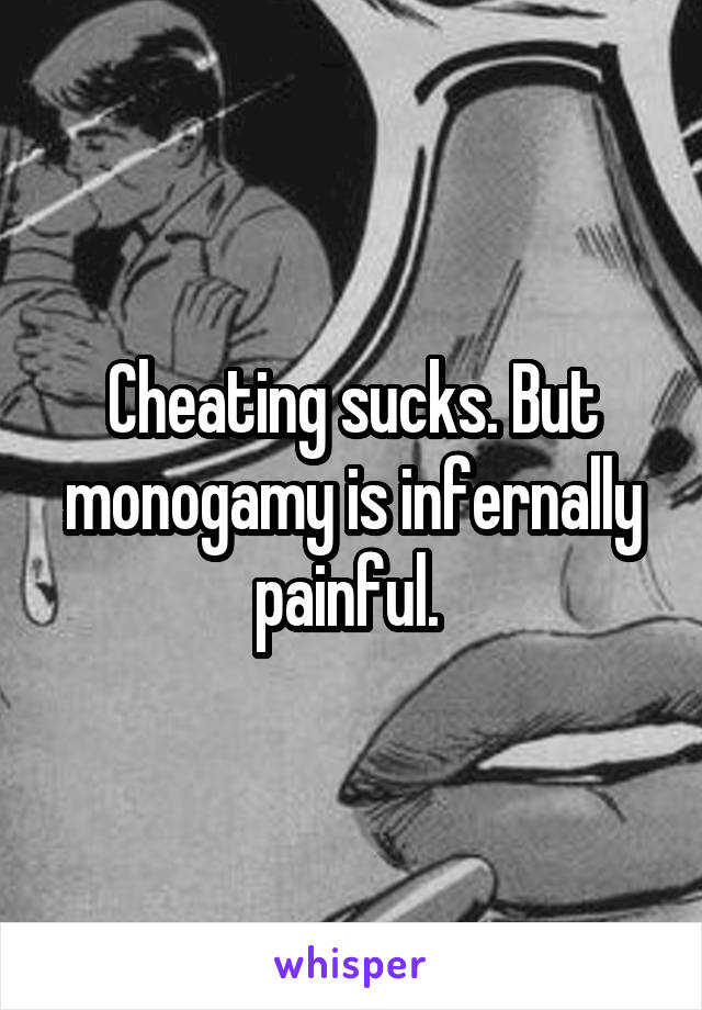 Cheating sucks. But monogamy is infernally painful. 