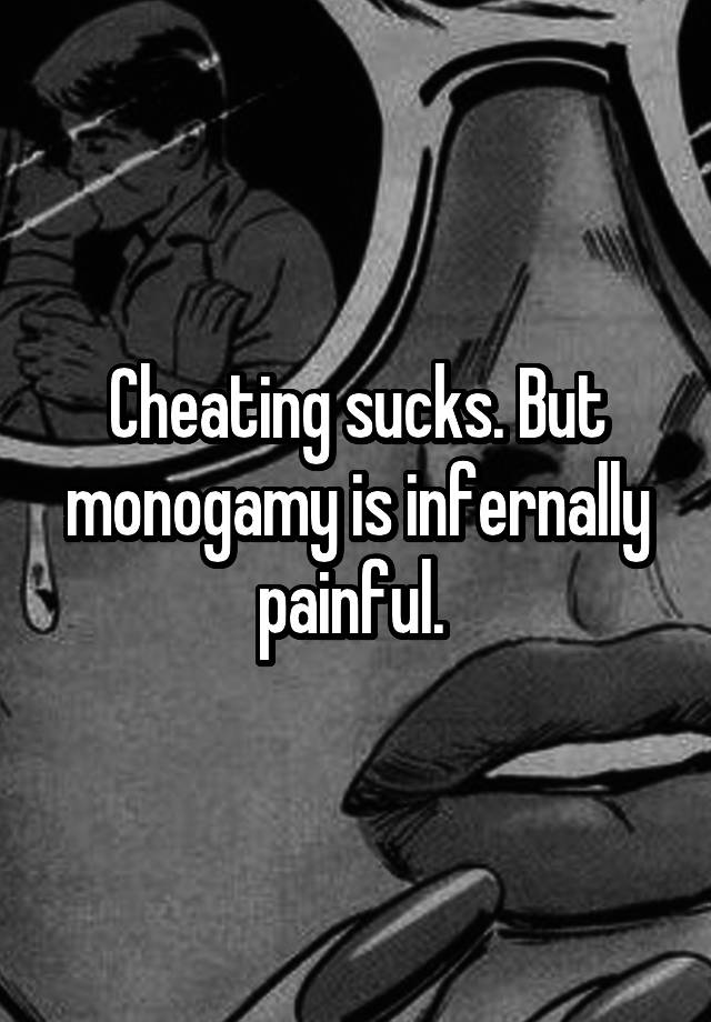 Cheating sucks. But monogamy is infernally painful. 