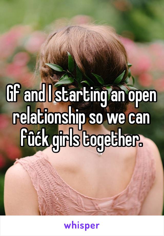 Gf and I starting an open relationship so we can fûćk girls together.