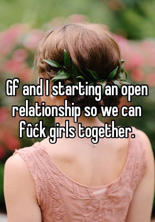 Gf and I starting an open relationship so we can fûćk girls together.