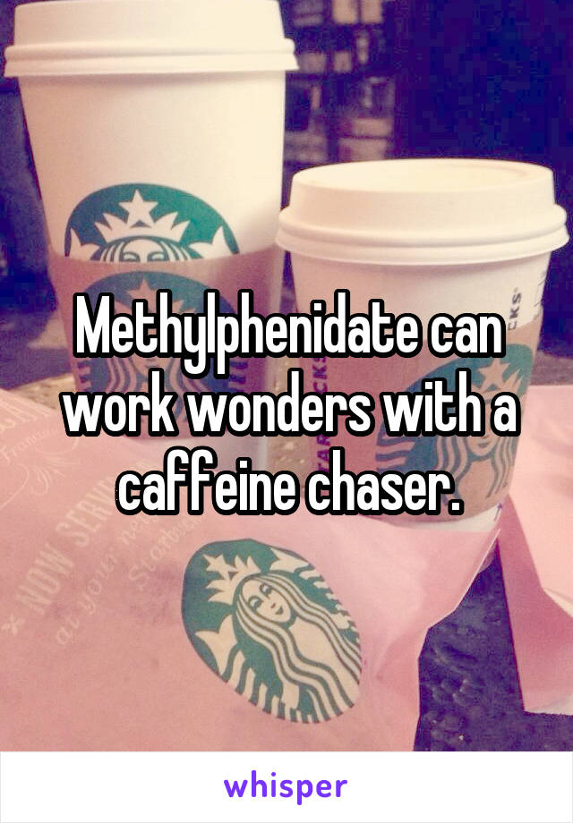 Methylphenidate can work wonders with a caffeine chaser.