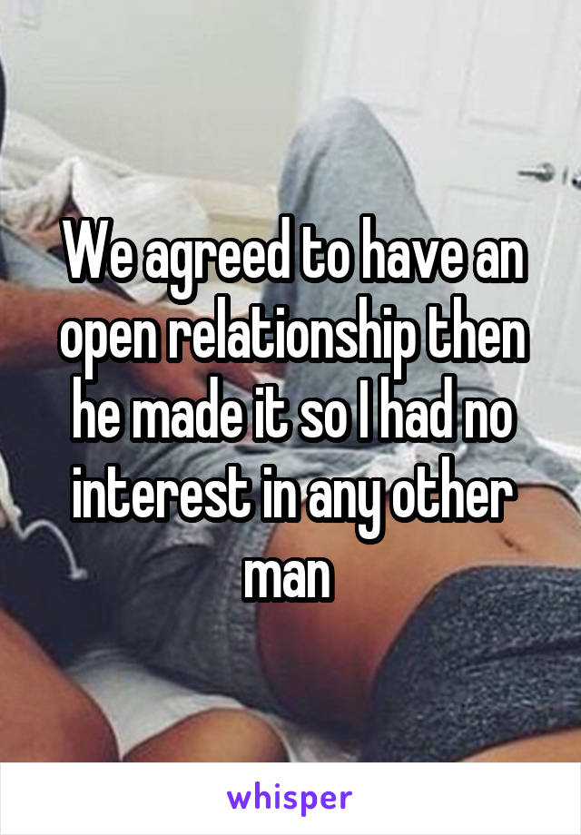 We agreed to have an open relationship then he made it so I had no interest in any other man 