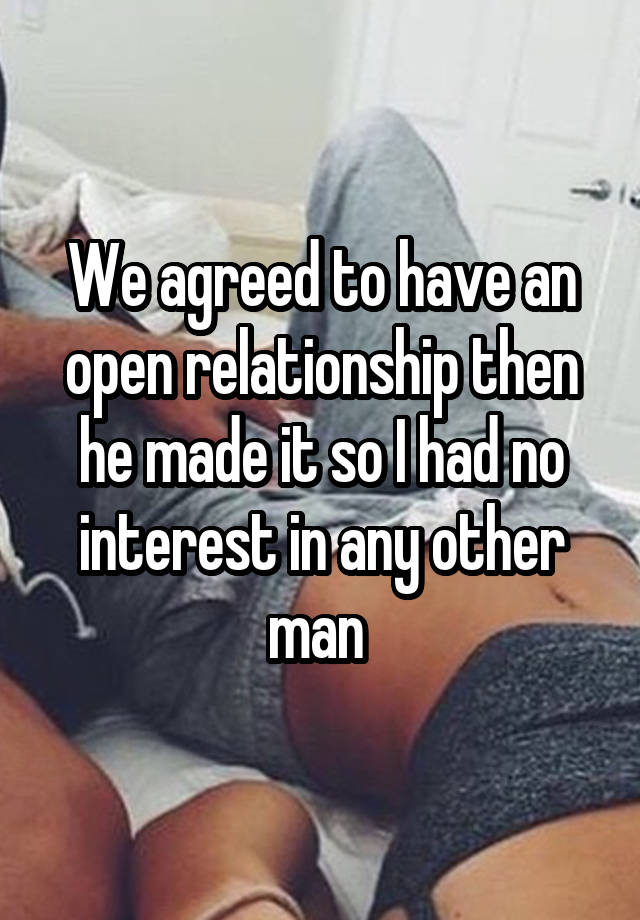 We agreed to have an open relationship then he made it so I had no interest in any other man 