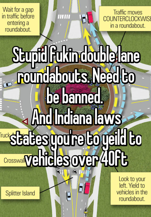 Stupid fukin double lane roundabouts. Need to be banned. 
And Indiana laws states you're to yeild to vehicles over 40ft