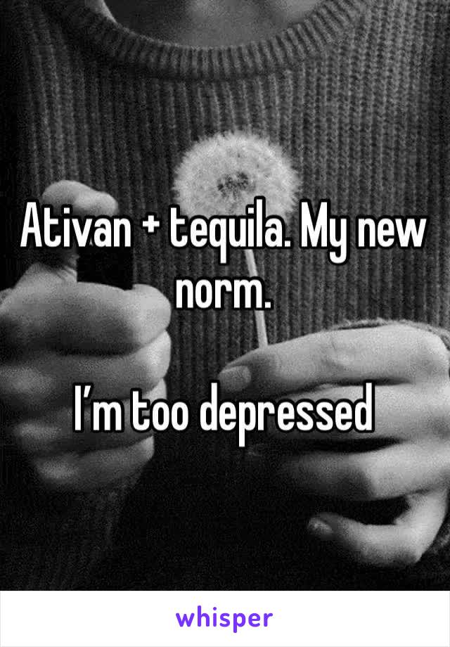 Ativan + tequila. My new norm. 

I’m too depressed 