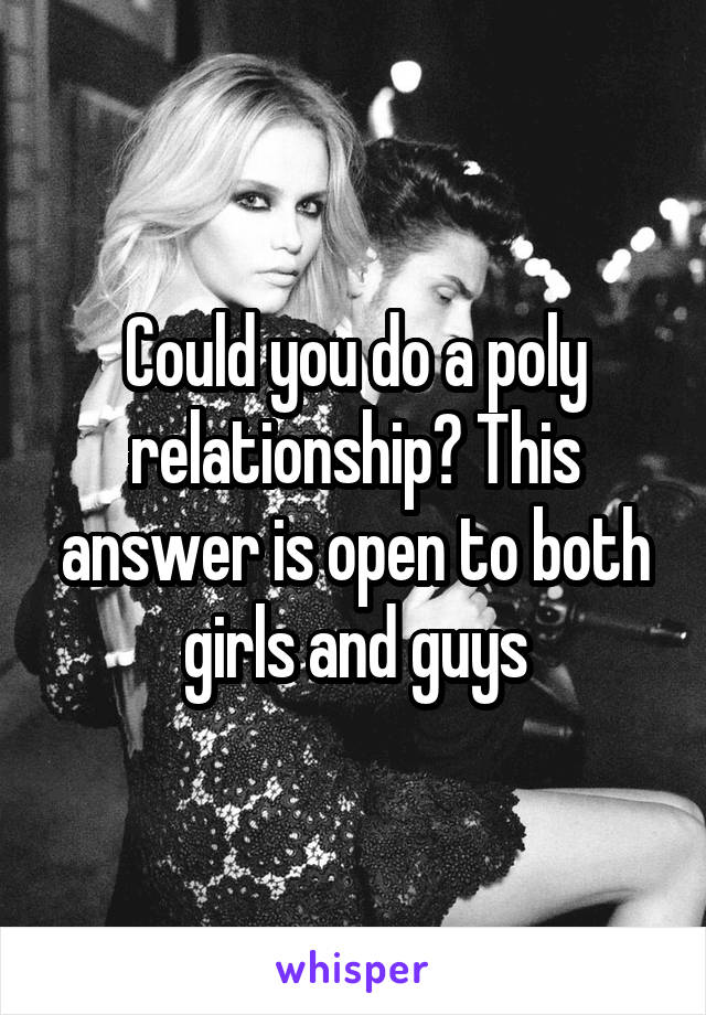 Could you do a poly relationship? This answer is open to both girls and guys