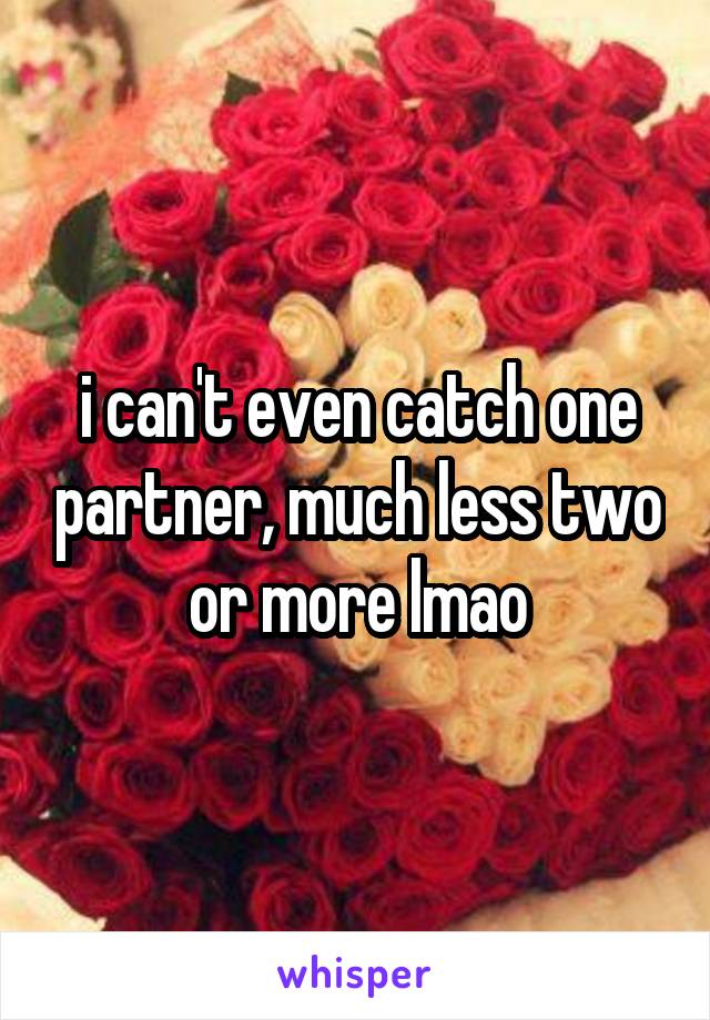 i can't even catch one partner, much less two or more lmao