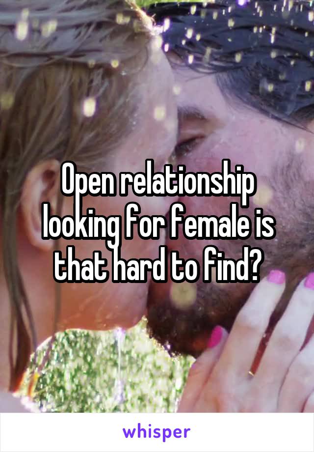 Open relationship looking for female is that hard to find?