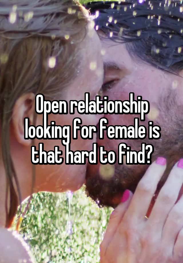 Open relationship looking for female is that hard to find?