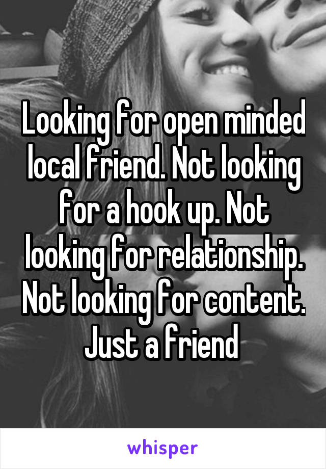 Looking for open minded local friend. Not looking for a hook up. Not looking for relationship. Not looking for content. Just a friend 