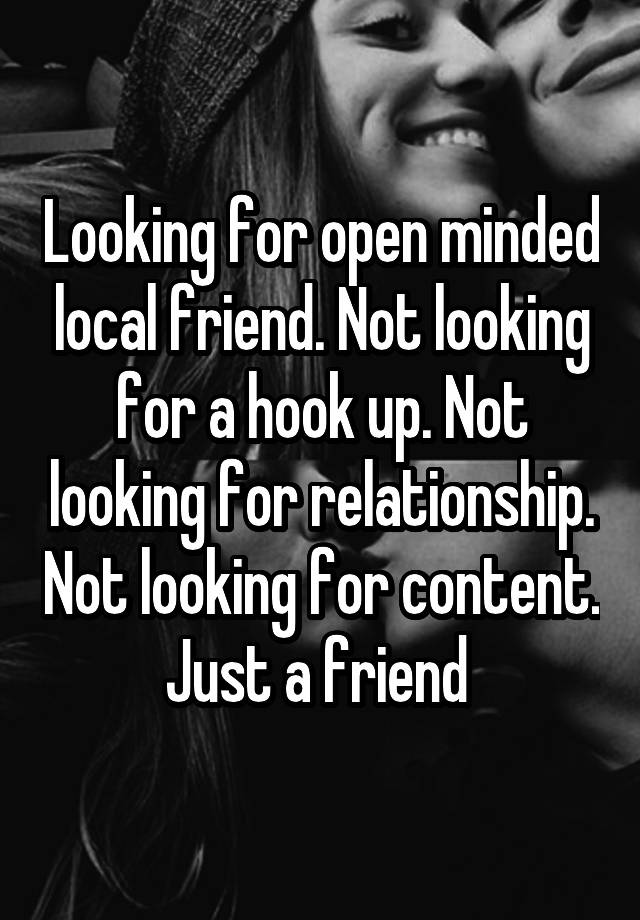 Looking for open minded local friend. Not looking for a hook up. Not looking for relationship. Not looking for content. Just a friend 