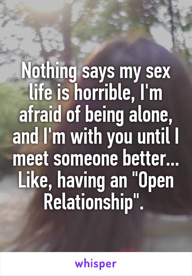 Nothing says my sex life is horrible, I'm afraid of being alone, and I'm with you until I meet someone better... Like, having an "Open Relationship". 