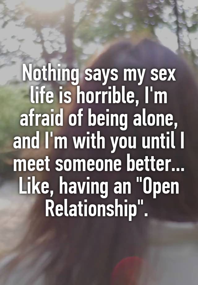 Nothing says my sex life is horrible, I'm afraid of being alone, and I'm with you until I meet someone better... Like, having an "Open Relationship". 