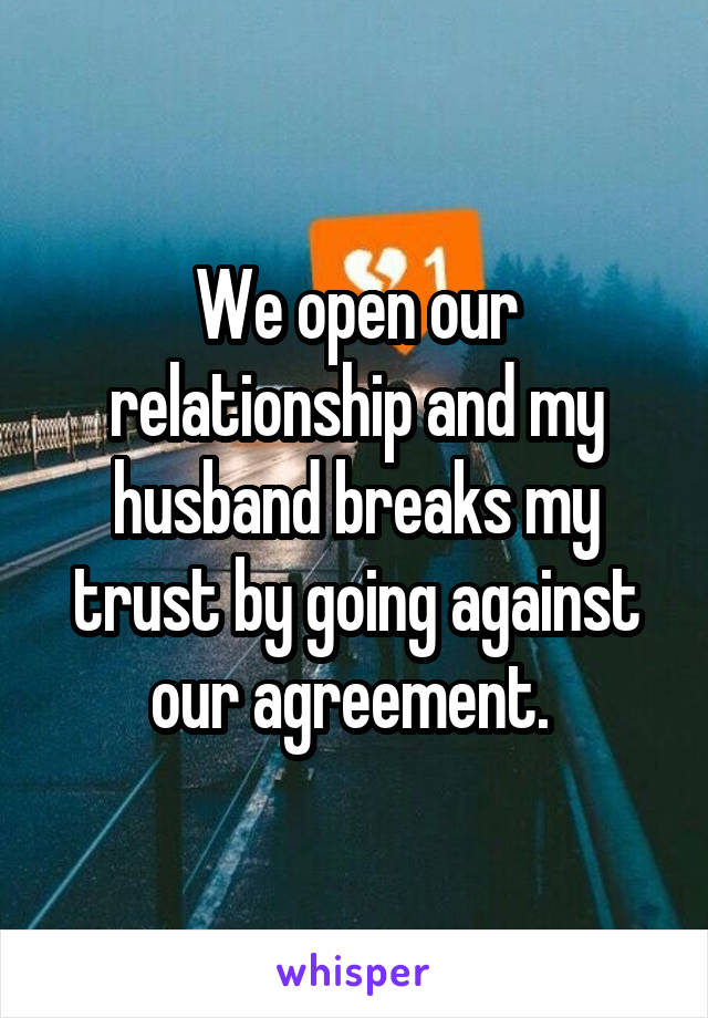 We open our relationship and my husband breaks my trust by going against our agreement. 