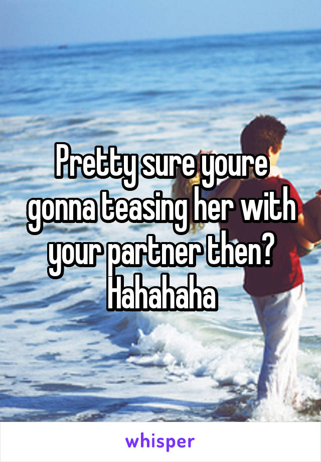 Pretty sure youre gonna teasing her with your partner then? Hahahaha