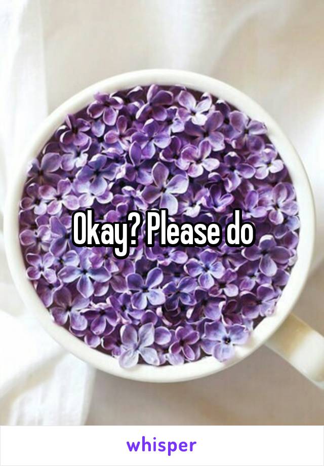 Okay? Please do