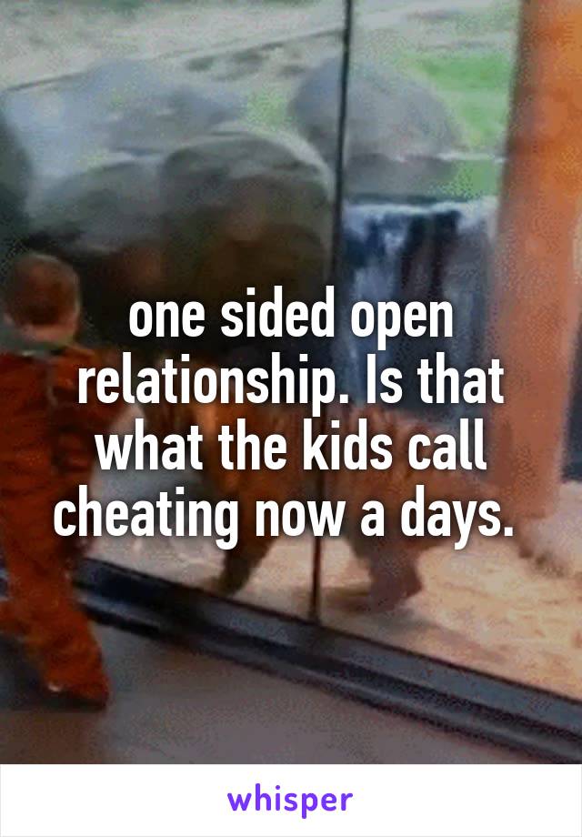  one sided open relationship. Is that what the kids call cheating now a days. 