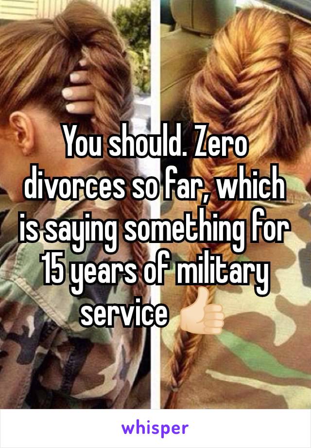 You should. Zero divorces so far, which is saying something for 15 years of military service 👍🏻