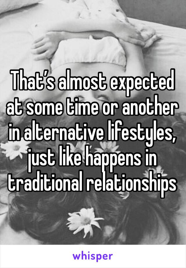 That’s almost expected at some time or another in alternative lifestyles, just like happens in traditional relationships 